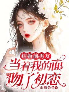 《结婚前，男友当着我的面吻了初恋》小说全文精彩试读 《结婚前，男友当着我的面吻了初恋》最新章节列表