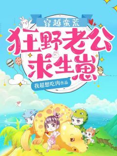 《穿越蛮荒：狂野老公求生崽》小说全文精彩阅读 《穿越蛮荒：狂野老公求生崽》最新章节目录