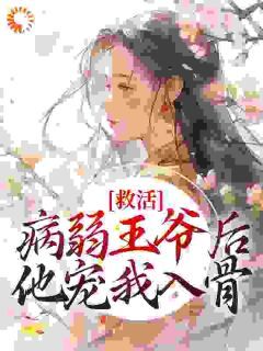 《救活病弱王爷后，他宠我入骨》小说全文精彩阅读 《救活病弱王爷后，他宠我入骨》最新章节列表