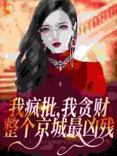 《我疯批，我贪财，整个京城最凶残》完结版精彩阅读 《我疯批，我贪财，整个京城最凶残》最新章节目录