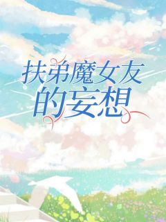 《扶弟魔女友的妄想》小说全文在线阅读 小林周静耀祖小说全文