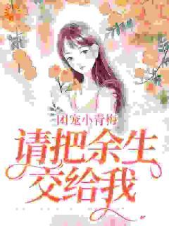 《团宠小青梅，请把余生交给我》第1章小说精彩阅读 《团宠小青梅，请把余生交给我》最新章节列表