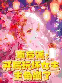 《真反派：开局玩坏女主！主角碎了》大结局精彩阅读 《真反派：开局玩坏女主！主角碎了》最新章节列表