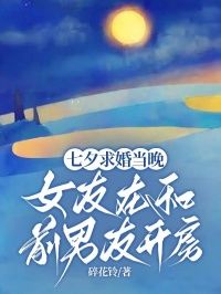 《傅清言林紫颜》七夕求婚当晚，女友在和前男友开房章节目录在线阅读