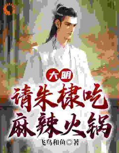 《大明：请朱棣吃麻辣火锅》完结版在线阅读 《大明：请朱棣吃麻辣火锅》最新章节目录