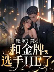 《她，歌手美人，和金牌选手HE了》小说在线试读 《她，歌手美人，和金牌选手HE了》最新章节列表