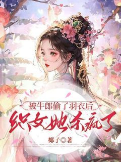 被牛郎偷了羽衣后，织女她杀疯了牛明仙女全部章节目录