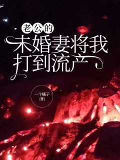 《老公的未婚妻将我打到流产》完结版精彩阅读 《老公的未婚妻将我打到流产》最新章节列表