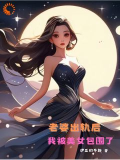 《老婆出轨后，我被美女包围了》完结版免费阅读 《老婆出轨后，我被美女包围了》最新章节目录