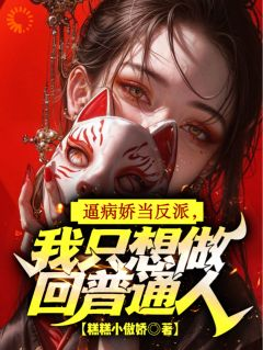 《逼病娇当反派，我只想做回普通人》完结版在线阅读 《逼病娇当反派，我只想做回普通人》第17章最新章节列表