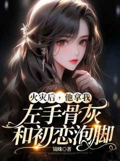 《火灾后，他拿我左手骨灰和初恋泡脚》苏静婉顾知廷柳依依章节精彩阅读 主角：苏静婉顾知廷柳依依  1