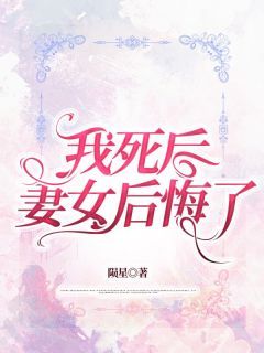 《我死后，妻女后悔了》周又莹祁景全文精彩试读