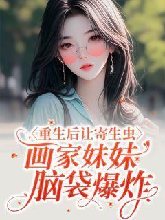 《重生后让寄生虫画家妹妹脑袋爆炸》大结局精彩试读 《重生后让寄生虫画家妹妹脑袋爆炸》最新章节列表