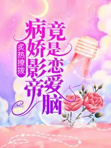 《炙热撩拨：病娇影帝竟是恋爱脑》完结版在线阅读 《炙热撩拨：病娇影帝竟是恋爱脑》最新章节目录