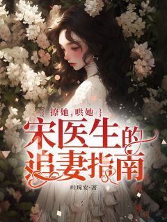 洛以夏宋承颐完整版 撩她，哄她，宋医生的追妻指南全章节阅读