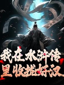 《我在水浒传里收拢好汉》小说免费阅读 王伦杜迁小说大结局免费试读